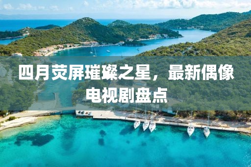 四月荧屏璀璨之星，最新偶像电视剧盘点