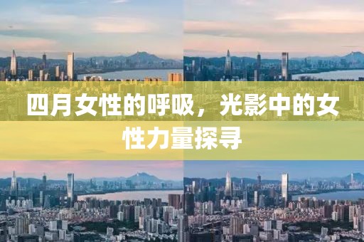 四月女性的呼吸，光影中的女性力量探寻