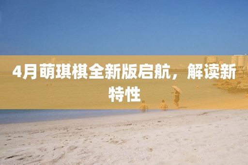 4月萌琪棋全新版启航，解读新特性