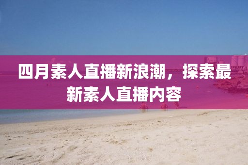 四月素人直播新浪潮，探索最新素人直播内容