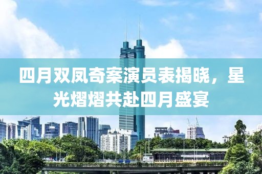 四月双凤奇案演员表揭晓，星光熠熠共赴四月盛宴
