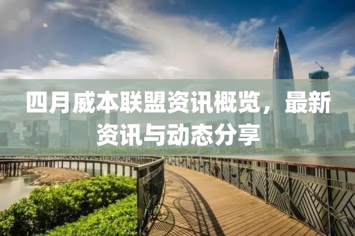 四月威本联盟资讯概览，最新资讯与动态分享