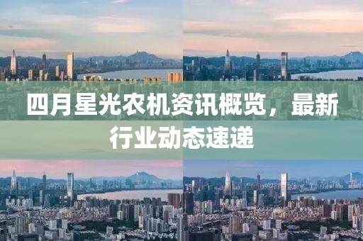 四月星光农机资讯概览，最新行业动态速递