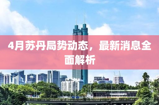 4月苏丹局势动态，最新消息全面解析