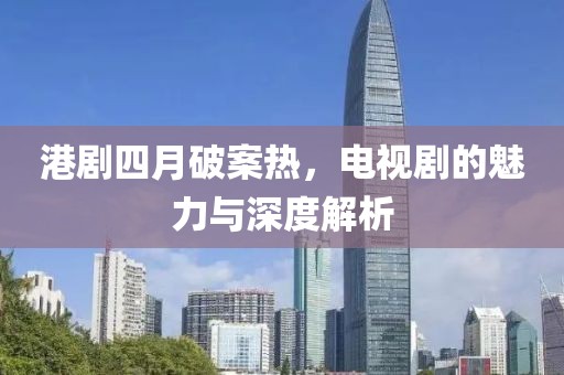 港剧四月破案热，电视剧的魅力与深度解析
