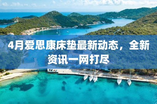 4月爱思康床垫最新动态，全新资讯一网打尽