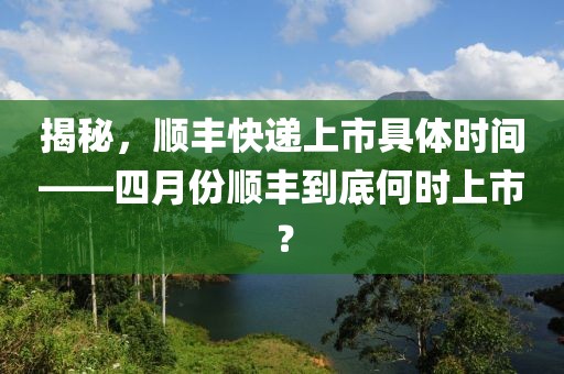 揭秘，顺丰快递上市具体时间——四月份顺丰到底何时上市？