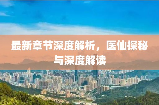 最新章节深度解析，医仙探秘与深度解读