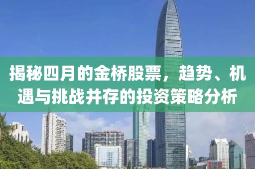 揭秘四月的金桥股票，趋势、机遇与挑战并存的投资策略分析