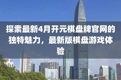 探索最新4月开元棋盘牌官网的独特魅力，最新版棋盘游戏体验