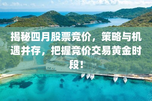 揭秘四月股票竞价，策略与机遇并存，把握竞价交易黄金时段！