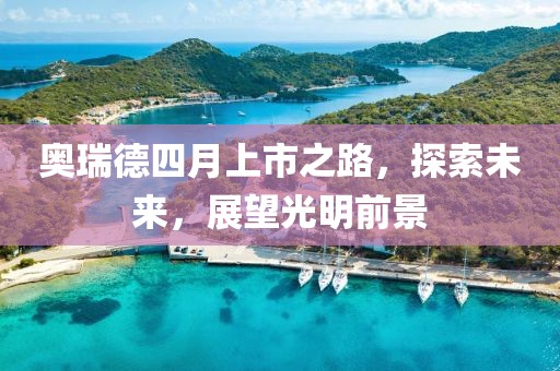 奥瑞德四月上市之路，探索未来，展望光明前景