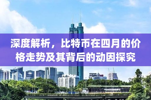 深度解析，比特币在四月的价格走势及其背后的动因探究