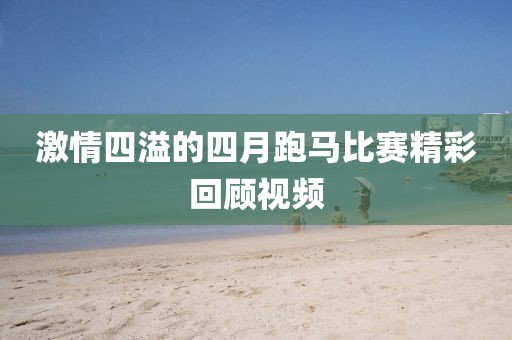 激情四溢的四月跑马比赛精彩回顾视频