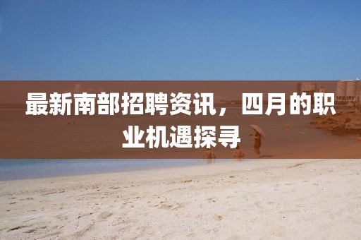 最新南部招聘资讯，四月的职业机遇探寻