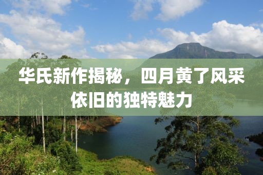 华氏新作揭秘，四月黄了风采依旧的独特魅力