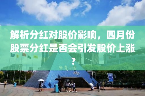 解析分红对股价影响，四月份股票分红是否会引发股价上涨？