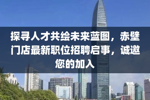 探寻人才共绘未来蓝图，赤壁门店最新职位招聘启事，诚邀您的加入