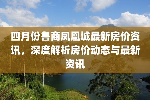 四月份鲁商凤凰城最新房价资讯，深度解析房价动态与最新资讯