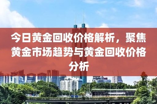 今日黄金回收价格解析，聚焦黄金市场趋势与黄金回收价格分析