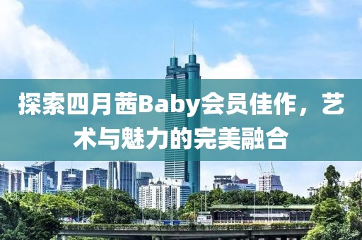 探索四月茜Baby会员佳作，艺术与魅力的完美融合