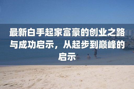 最新白手起家富豪的创业之路与成功启示，从起步到巅峰的启示