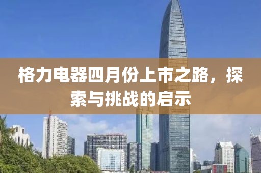 格力电器四月份上市之路，探索与挑战的启示