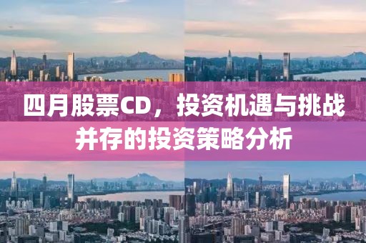 四月股票CD，投资机遇与挑战并存的投资策略分析