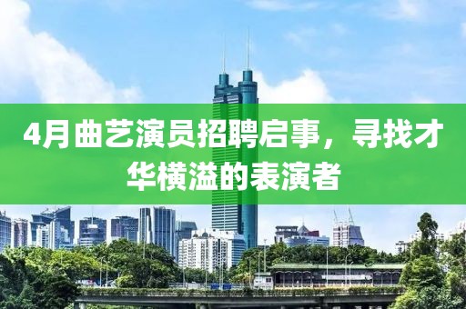 4月曲艺演员招聘启事，寻找才华横溢的表演者
