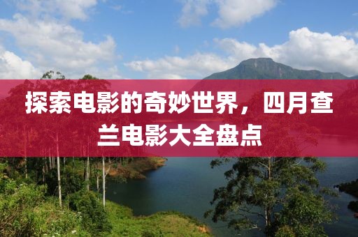 探索电影的奇妙世界，四月查兰电影大全盘点