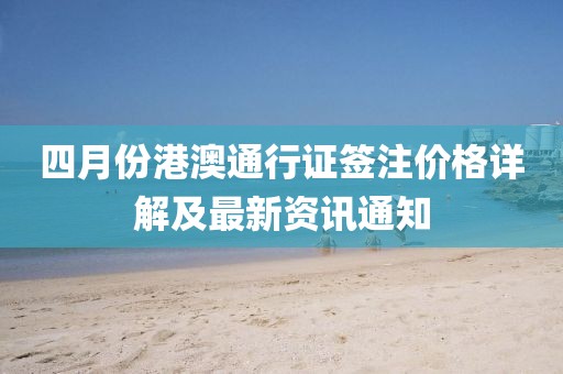 四月份港澳通行证签注价格详解及最新资讯通知