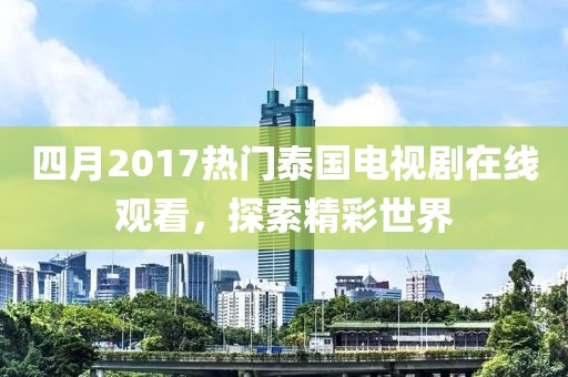 四月2017热门泰国电视剧在线观看，探索精彩世界