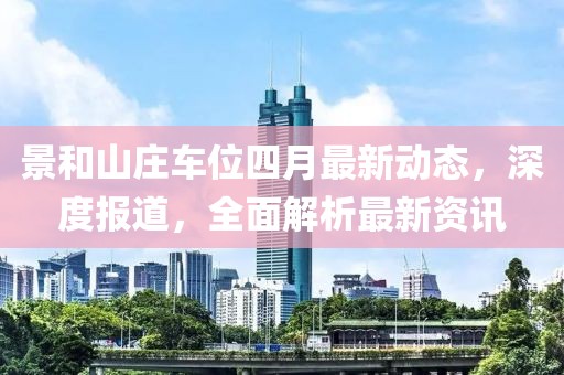 景和山庄车位四月最新动态，深度报道，全面解析最新资讯