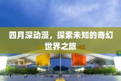 四月深动漫，探索未知的奇幻世界之旅