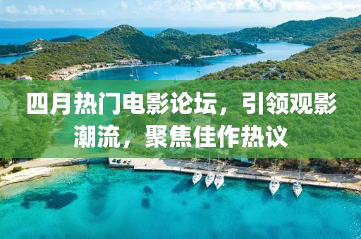 四月热门电影论坛，引领观影潮流，聚焦佳作热议