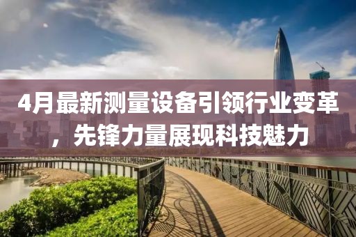 4月最新测量设备引领行业变革，先锋力量展现科技魅力