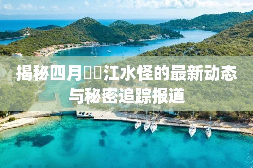 揭秘四月牂牁江水怪的最新动态与秘密追踪报道
