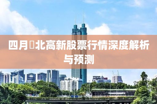 四月巿北高新股票行情深度解析与预测