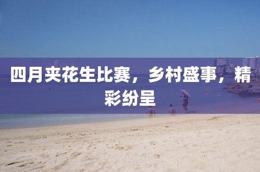四月夹花生比赛，乡村盛事，精彩纷呈