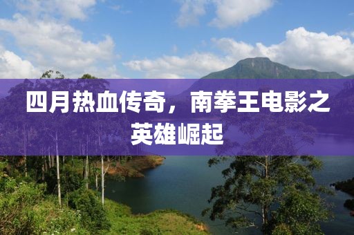 四月热血传奇，南拳王电影之英雄崛起