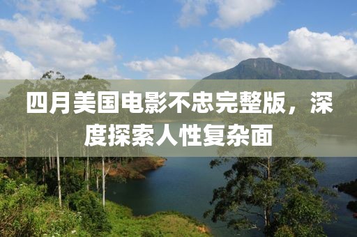 四月美国电影不忠完整版，深度探索人性复杂面