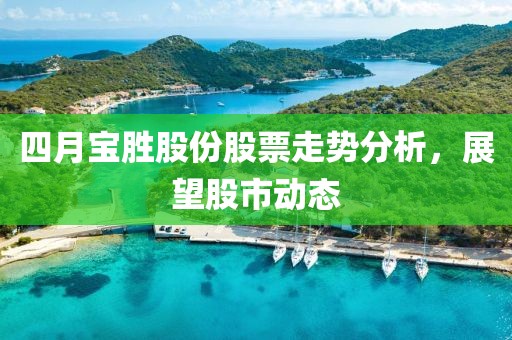 四月宝胜股份股票走势分析，展望股市动态