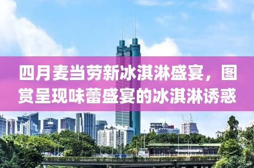 四月麦当劳新冰淇淋盛宴，图赏呈现味蕾盛宴的冰淇淋诱惑