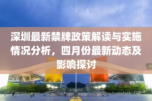 深圳最新禁牌政策解读与实施情况分析，四月份最新动态及影响探讨