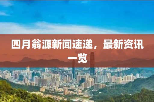 四月翁源新闻速递，最新资讯一览
