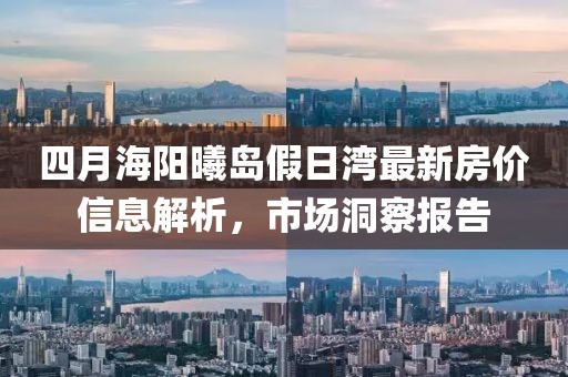 四月海阳曦岛假日湾最新房价信息解析，市场洞察报告