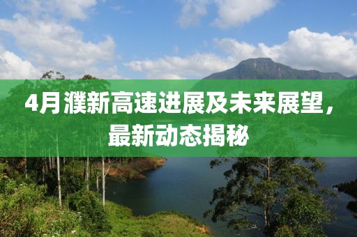 4月濮新高速进展及未来展望，最新动态揭秘