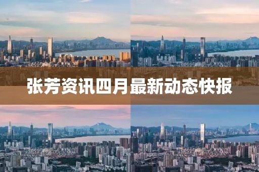 张芳资讯四月最新动态快报