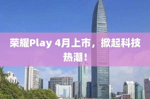 荣耀Play 4月上市，掀起科技热潮！