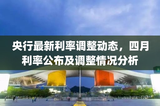 央行最新利率调整动态，四月利率公布及调整情况分析